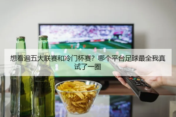 想看遍五大联赛和冷门杯赛？哪个平台足球最全我真试了一圈