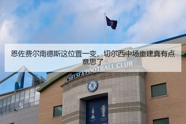 恩佐费尔南德斯这位置一变，切尔西中场重建真有点意思了
