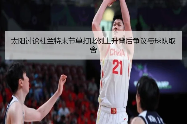 太阳讨论杜兰特末节单打比例上升背后争议与球队取舍