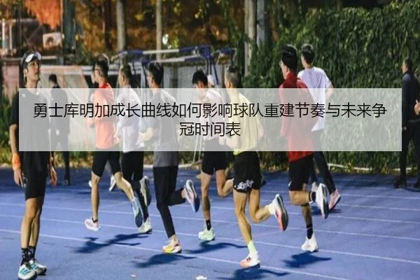 勇士库明加成长曲线如何影响球队重建节奏与未来争冠时间表