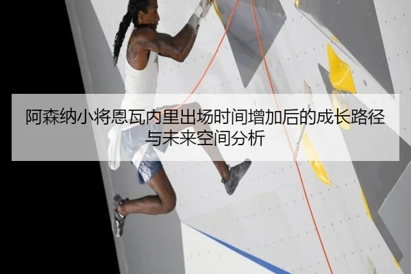 阿森纳小将恩瓦内里出场时间增加后的成长路径与未来空间分析