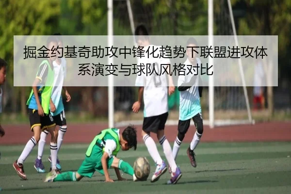 掘金约基奇助攻中锋化趋势下联盟进攻体系演变与球队风格对比