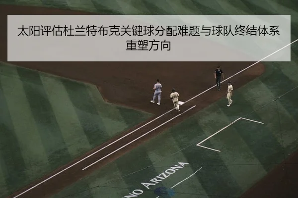 太阳评估杜兰特布克关键球分配难题与球队终结体系重塑方向