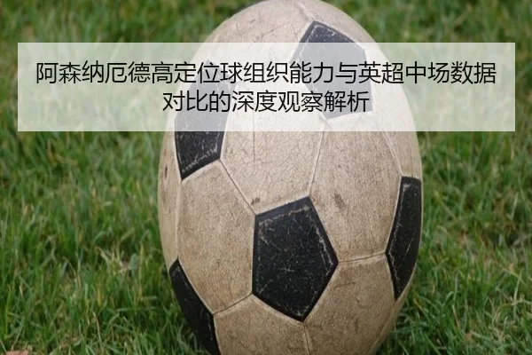 阿森纳厄德高定位球组织能力与英超中场数据对比的深度观察解析