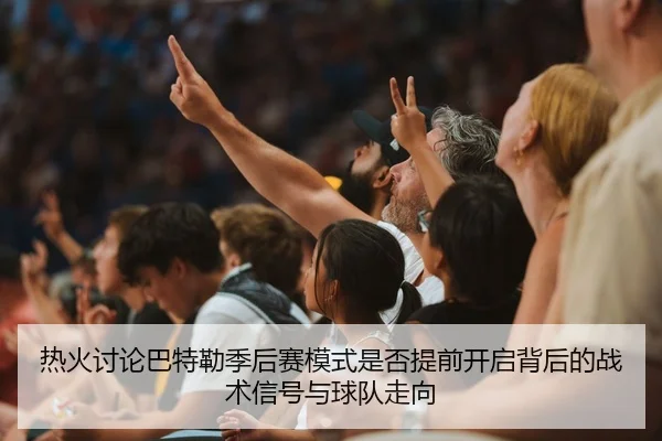 热火讨论巴特勒季后赛模式是否提前开启背后的战术信号与球队走向
