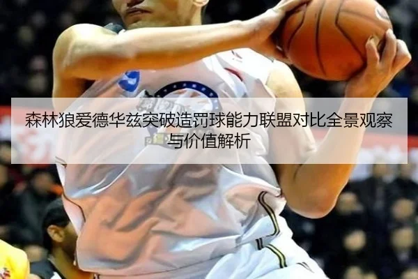 森林狼爱德华兹突破造罚球能力联盟对比全景观察与价值解析