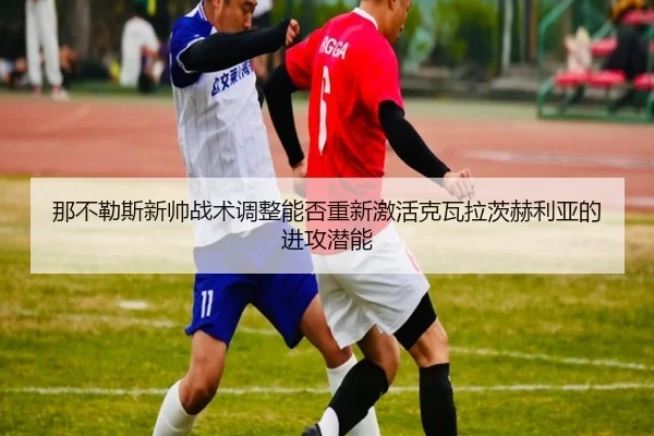 那不勒斯新帅战术调整能否重新激活克瓦拉茨赫利亚的进攻潜能