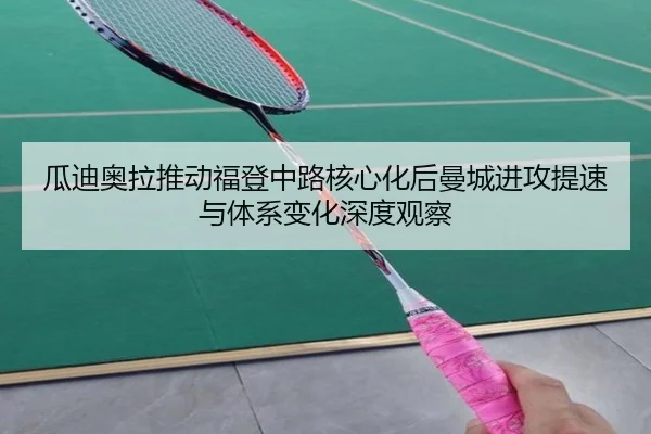 瓜迪奥拉推动福登中路核心化后曼城进攻提速与体系变化深度观察