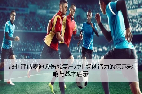 热刺评估麦迪逊伤愈复出对中场创造力的深远影响与战术启示