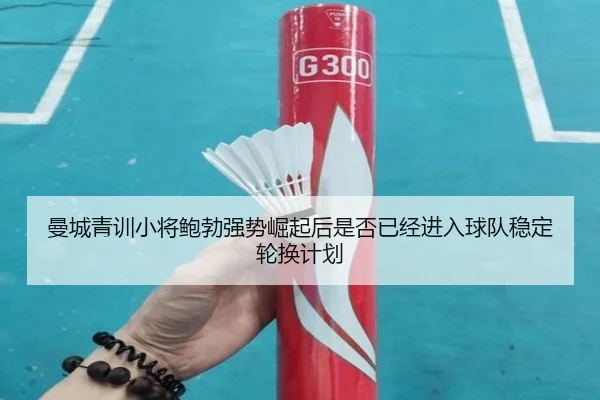 曼城青训小将鲍勃强势崛起后是否已经进入球队稳定轮换计划