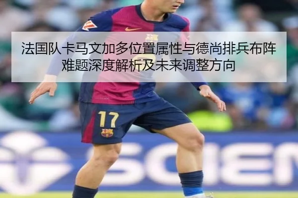 法国队卡马文加多位置属性与德尚排兵布阵难题深度解析及未来调整方向