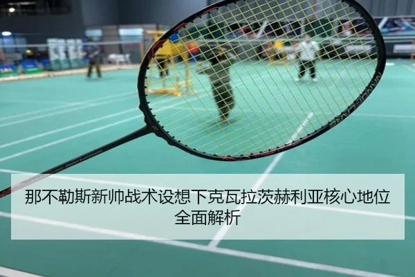 那不勒斯新帅战术设想下克瓦拉茨赫利亚核心地位全面解析