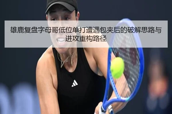 雄鹿复盘字母哥低位单打遭遇包夹后的破解思路与进攻重构路径