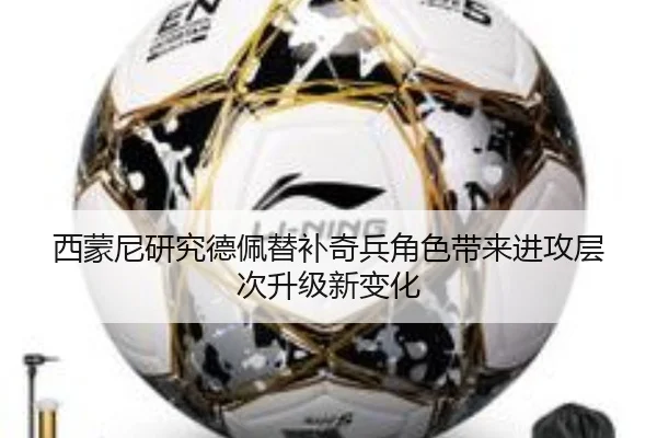 西蒙尼研究德佩替补奇兵角色带来进攻层次升级新变化