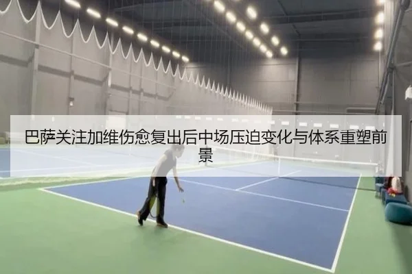 巴萨关注加维伤愈复出后中场压迫变化与体系重塑前景