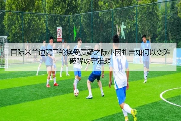 国际米兰边翼卫轮换受质疑之际小因扎吉如何以变阵破解攻守难题