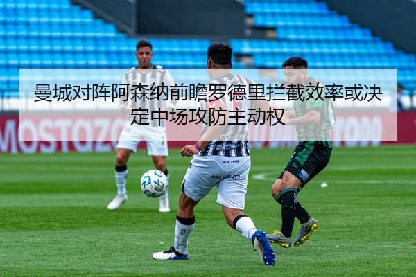 曼城对阵阿森纳前瞻罗德里拦截效率或决定中场攻防主动权
