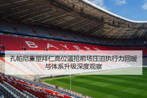 孔帕尼重塑拜仁高位逼抢前场压迫执行力回暖与体系升级深度观察